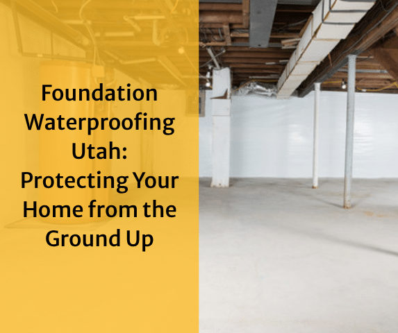 Foundation Waterproofing Utah: Protecting Your Home from the Ground Up
